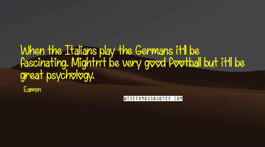 Eamon Quotes: When the Italians play the Germans it'll be fascinating. Mightn't be very good football but it'll be great psychology.