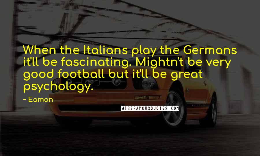 Eamon Quotes: When the Italians play the Germans it'll be fascinating. Mightn't be very good football but it'll be great psychology.