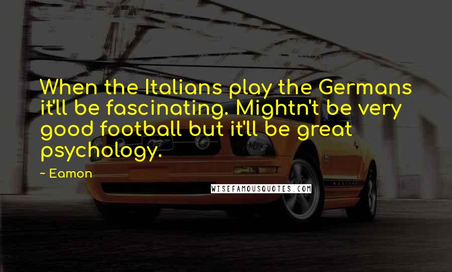 Eamon Quotes: When the Italians play the Germans it'll be fascinating. Mightn't be very good football but it'll be great psychology.