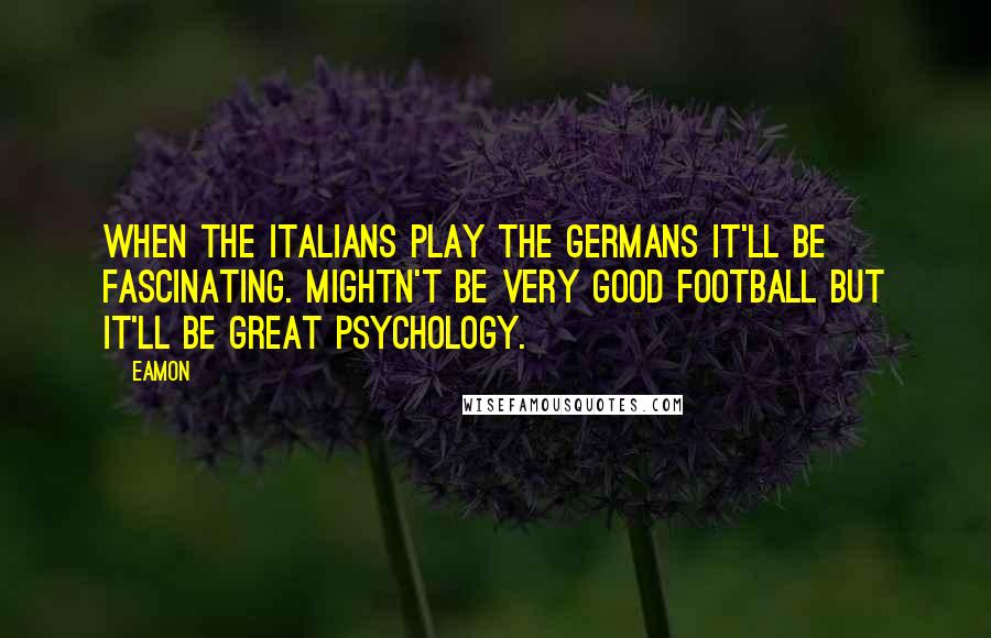 Eamon Quotes: When the Italians play the Germans it'll be fascinating. Mightn't be very good football but it'll be great psychology.