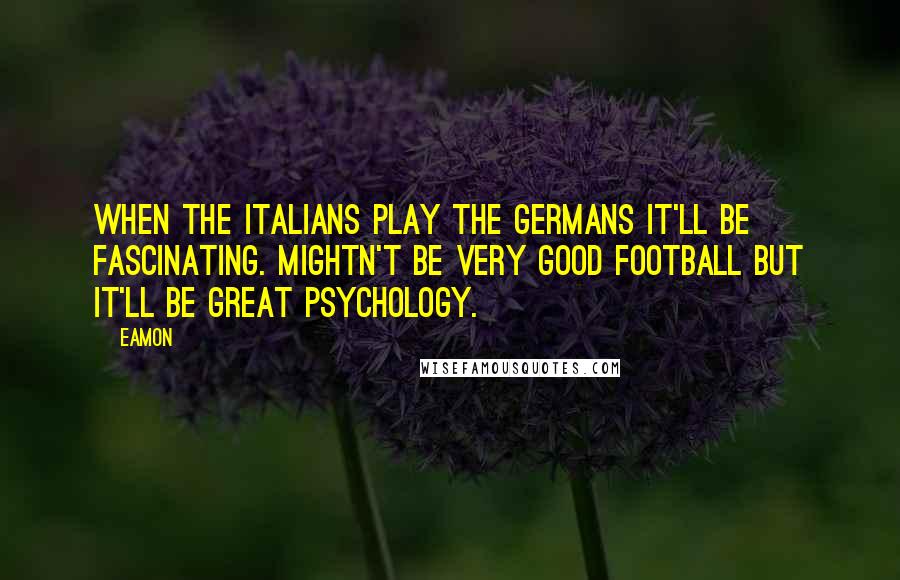 Eamon Quotes: When the Italians play the Germans it'll be fascinating. Mightn't be very good football but it'll be great psychology.