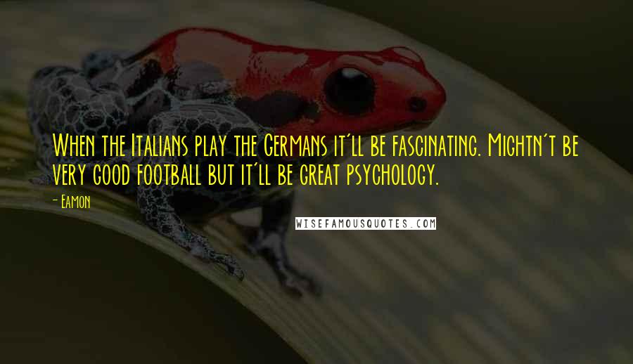 Eamon Quotes: When the Italians play the Germans it'll be fascinating. Mightn't be very good football but it'll be great psychology.