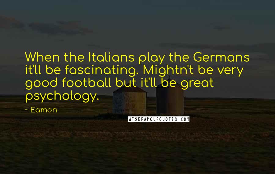 Eamon Quotes: When the Italians play the Germans it'll be fascinating. Mightn't be very good football but it'll be great psychology.