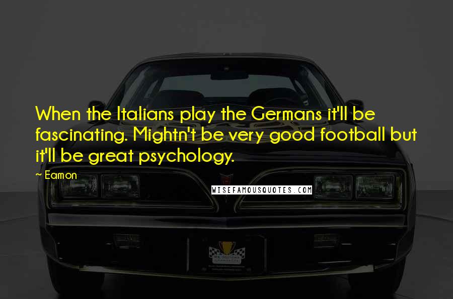 Eamon Quotes: When the Italians play the Germans it'll be fascinating. Mightn't be very good football but it'll be great psychology.