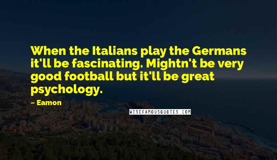 Eamon Quotes: When the Italians play the Germans it'll be fascinating. Mightn't be very good football but it'll be great psychology.