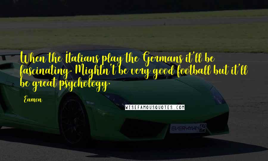 Eamon Quotes: When the Italians play the Germans it'll be fascinating. Mightn't be very good football but it'll be great psychology.