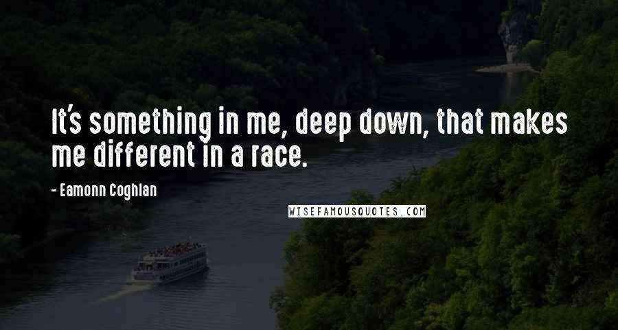 Eamonn Coghlan Quotes: It's something in me, deep down, that makes me different in a race.