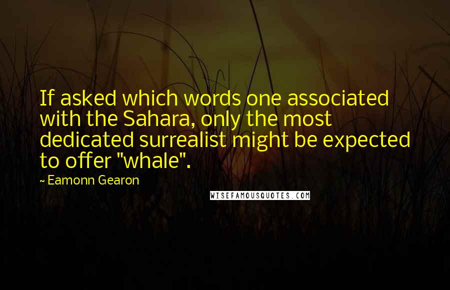 Eamonn Gearon Quotes: If asked which words one associated with the Sahara, only the most dedicated surrealist might be expected to offer "whale".