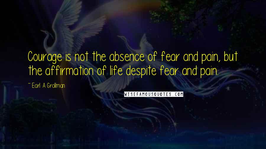 Earl A Grollman Quotes: Courage is not the absence of fear and pain, but the affirmation of life despite fear and pain.