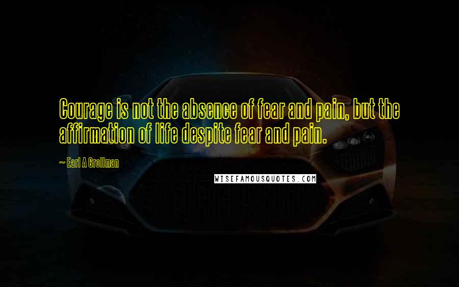 Earl A Grollman Quotes: Courage is not the absence of fear and pain, but the affirmation of life despite fear and pain.