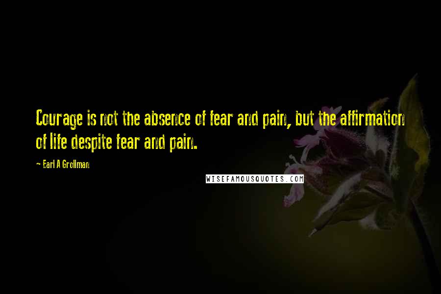 Earl A Grollman Quotes: Courage is not the absence of fear and pain, but the affirmation of life despite fear and pain.