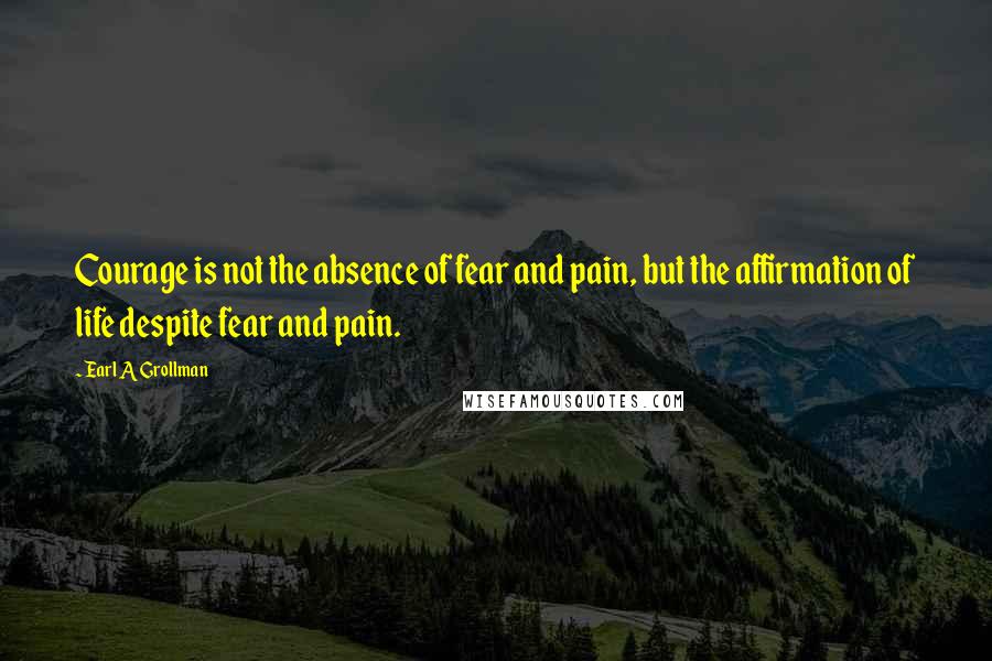 Earl A Grollman Quotes: Courage is not the absence of fear and pain, but the affirmation of life despite fear and pain.