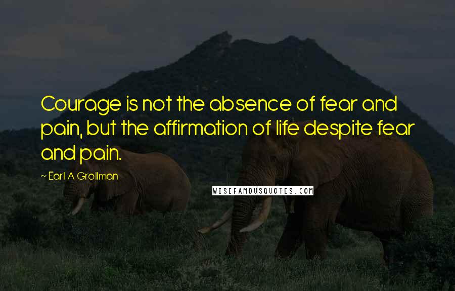 Earl A Grollman Quotes: Courage is not the absence of fear and pain, but the affirmation of life despite fear and pain.