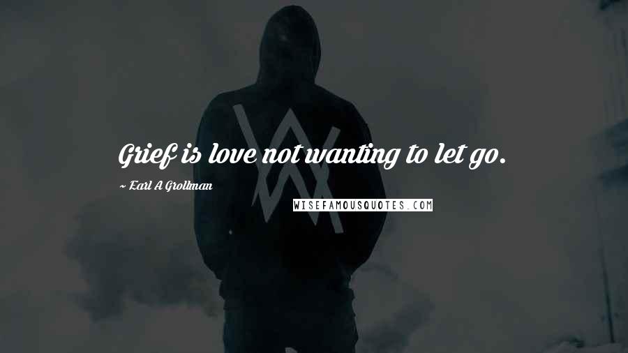 Earl A Grollman Quotes: Grief is love not wanting to let go.