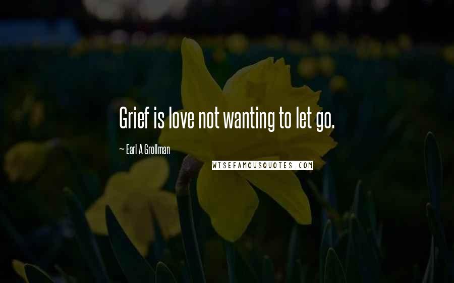 Earl A Grollman Quotes: Grief is love not wanting to let go.