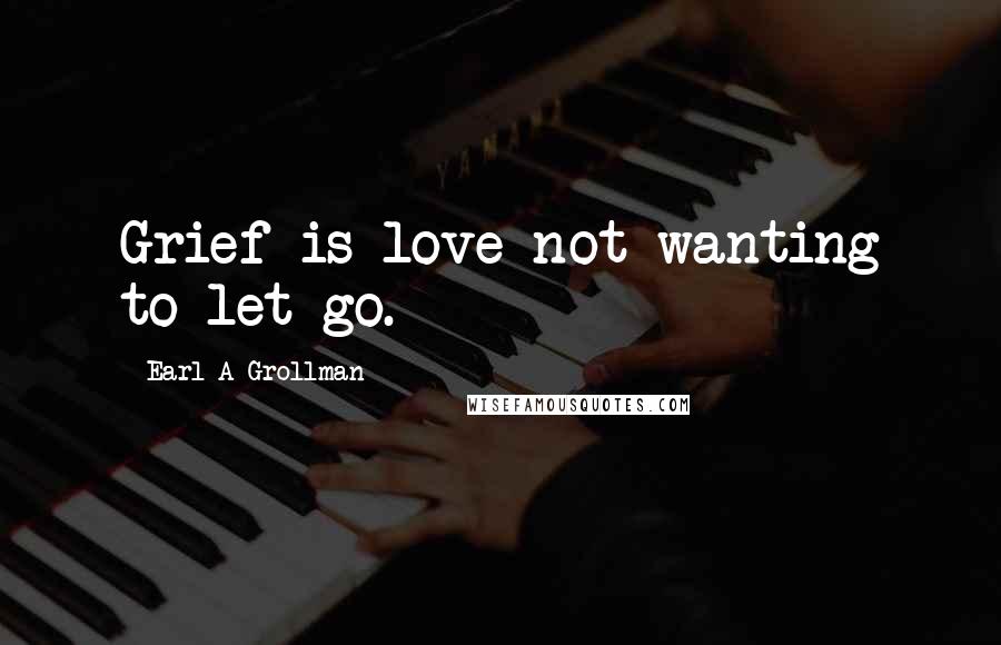 Earl A Grollman Quotes: Grief is love not wanting to let go.