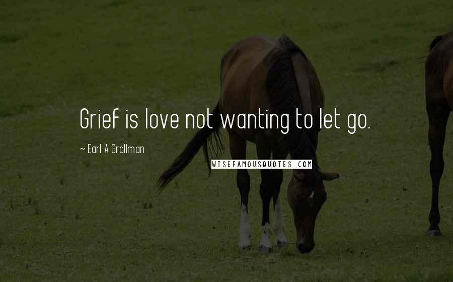 Earl A Grollman Quotes: Grief is love not wanting to let go.