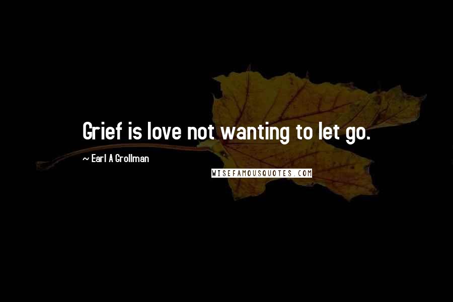 Earl A Grollman Quotes: Grief is love not wanting to let go.