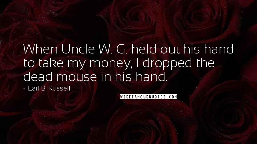 Earl B. Russell Quotes: When Uncle W. G. held out his hand to take my money, I dropped the dead mouse in his hand.