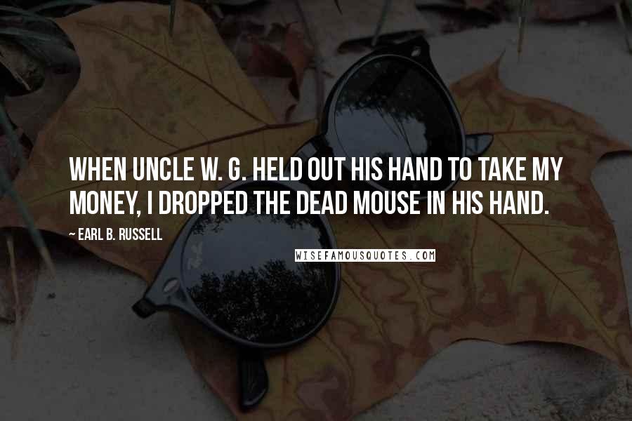 Earl B. Russell Quotes: When Uncle W. G. held out his hand to take my money, I dropped the dead mouse in his hand.