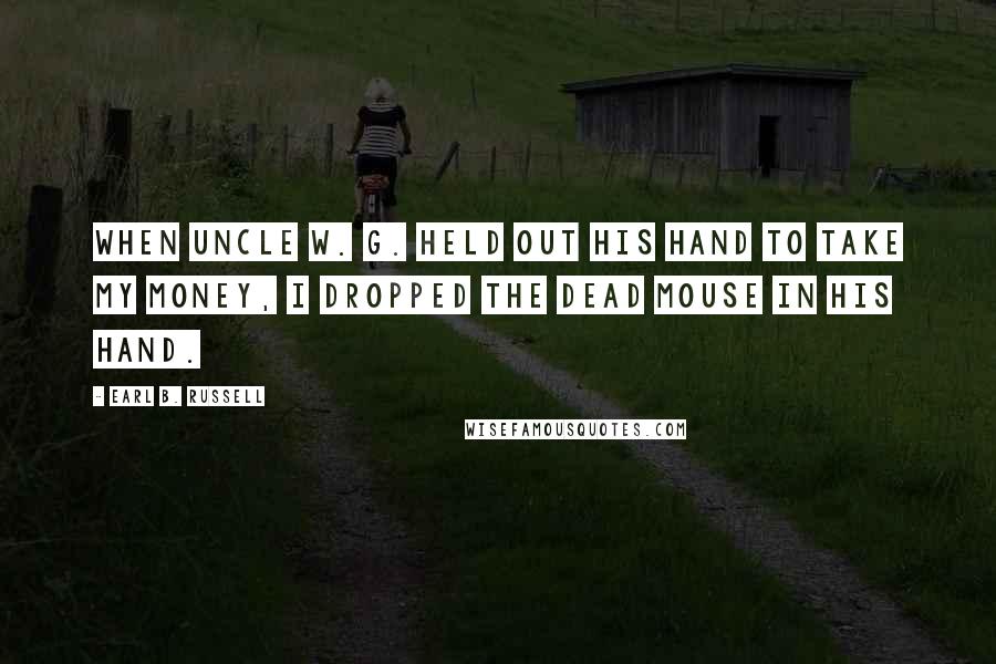 Earl B. Russell Quotes: When Uncle W. G. held out his hand to take my money, I dropped the dead mouse in his hand.