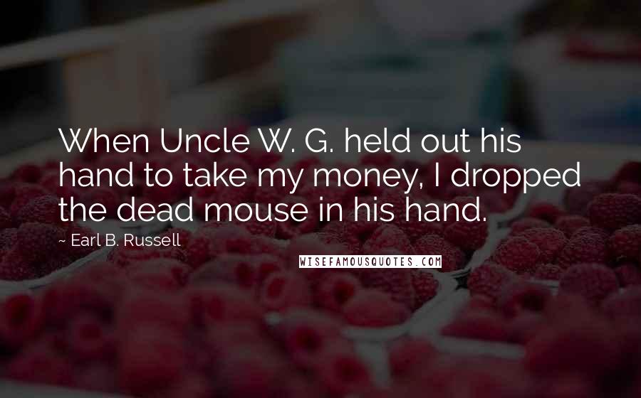 Earl B. Russell Quotes: When Uncle W. G. held out his hand to take my money, I dropped the dead mouse in his hand.