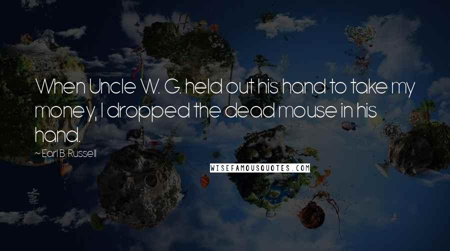 Earl B. Russell Quotes: When Uncle W. G. held out his hand to take my money, I dropped the dead mouse in his hand.