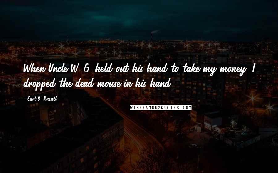 Earl B. Russell Quotes: When Uncle W. G. held out his hand to take my money, I dropped the dead mouse in his hand.