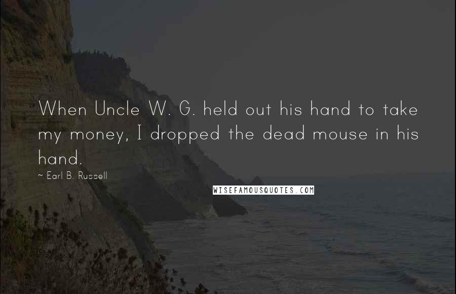 Earl B. Russell Quotes: When Uncle W. G. held out his hand to take my money, I dropped the dead mouse in his hand.