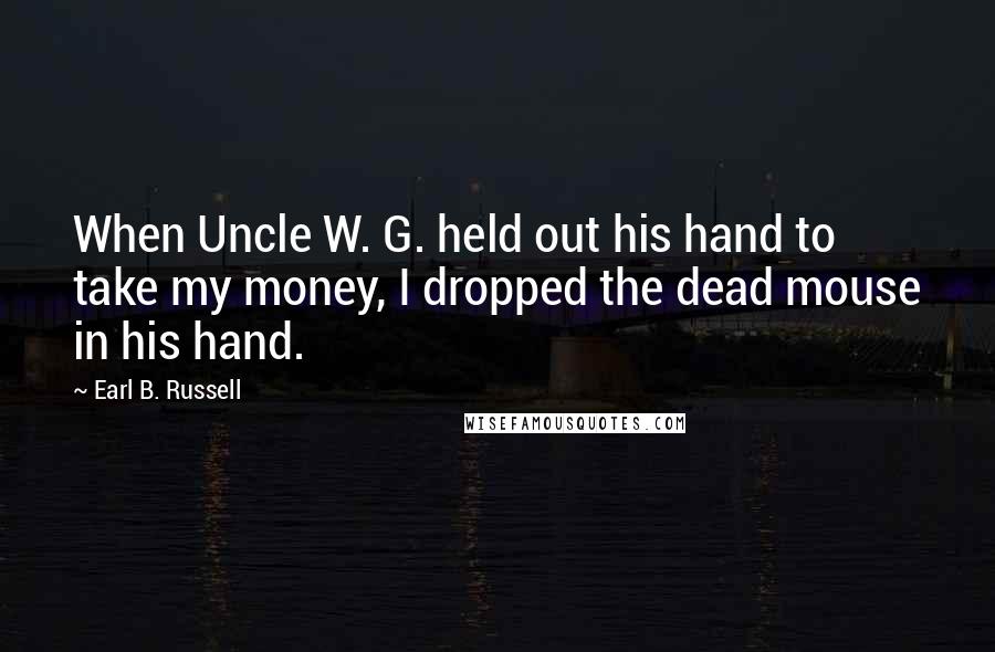 Earl B. Russell Quotes: When Uncle W. G. held out his hand to take my money, I dropped the dead mouse in his hand.