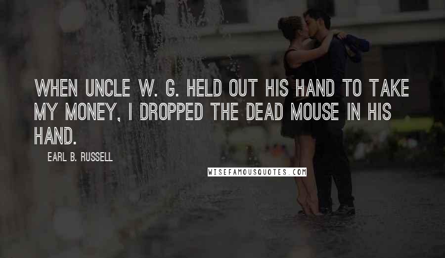 Earl B. Russell Quotes: When Uncle W. G. held out his hand to take my money, I dropped the dead mouse in his hand.