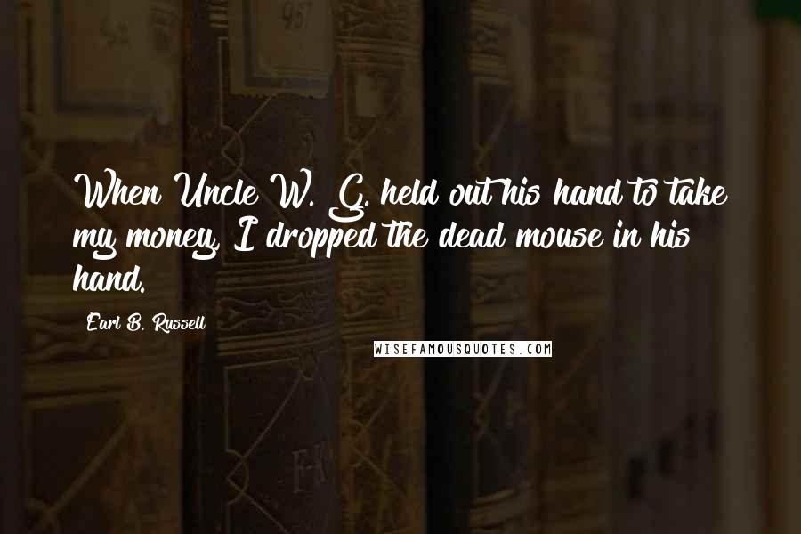 Earl B. Russell Quotes: When Uncle W. G. held out his hand to take my money, I dropped the dead mouse in his hand.