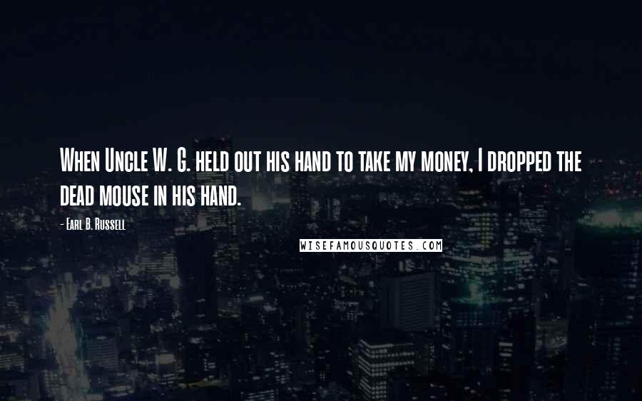 Earl B. Russell Quotes: When Uncle W. G. held out his hand to take my money, I dropped the dead mouse in his hand.