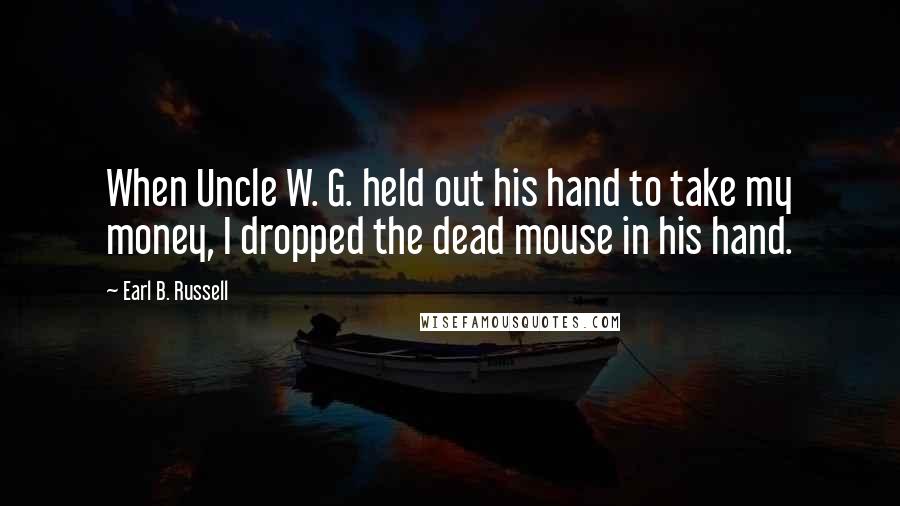 Earl B. Russell Quotes: When Uncle W. G. held out his hand to take my money, I dropped the dead mouse in his hand.