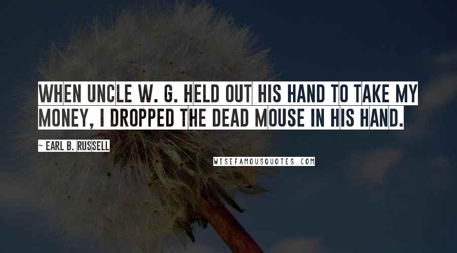 Earl B. Russell Quotes: When Uncle W. G. held out his hand to take my money, I dropped the dead mouse in his hand.