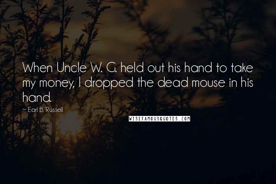 Earl B. Russell Quotes: When Uncle W. G. held out his hand to take my money, I dropped the dead mouse in his hand.