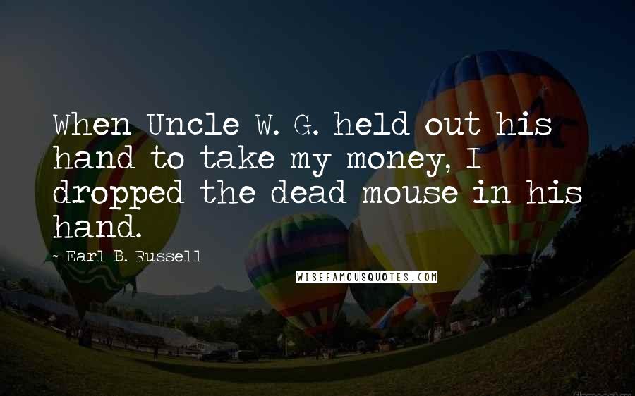 Earl B. Russell Quotes: When Uncle W. G. held out his hand to take my money, I dropped the dead mouse in his hand.