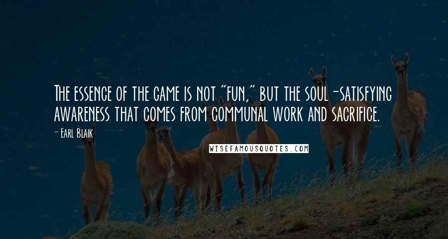 Earl Blaik Quotes: The essence of the game is not "fun," but the soul-satisfying awareness that comes from communal work and sacrifice.