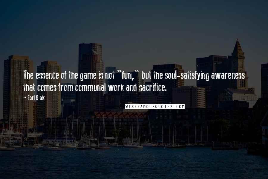 Earl Blaik Quotes: The essence of the game is not "fun," but the soul-satisfying awareness that comes from communal work and sacrifice.