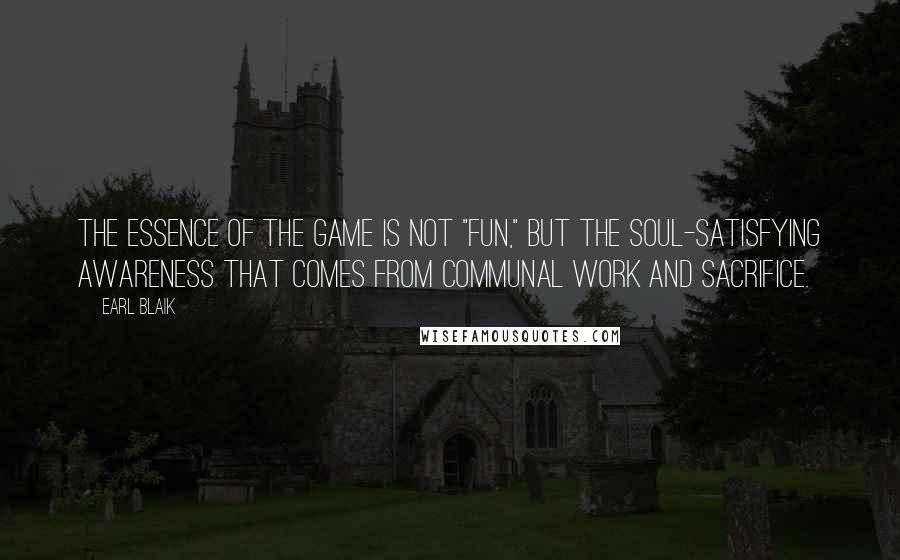 Earl Blaik Quotes: The essence of the game is not "fun," but the soul-satisfying awareness that comes from communal work and sacrifice.