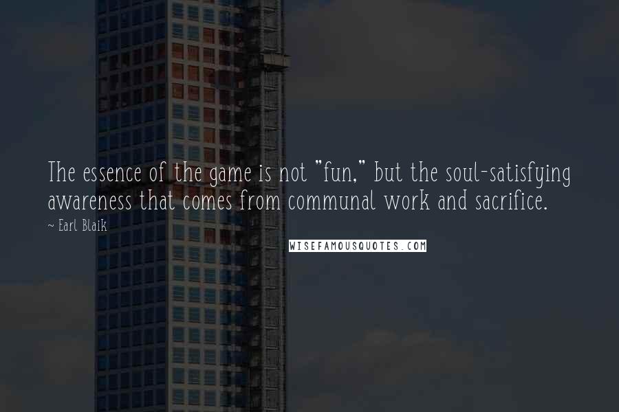 Earl Blaik Quotes: The essence of the game is not "fun," but the soul-satisfying awareness that comes from communal work and sacrifice.