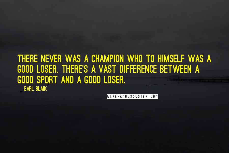 Earl Blaik Quotes: There never was a champion who to himself was a good loser. There's a vast difference between a good sport and a good loser.