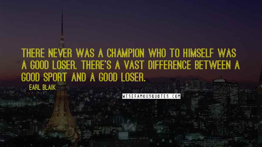 Earl Blaik Quotes: There never was a champion who to himself was a good loser. There's a vast difference between a good sport and a good loser.