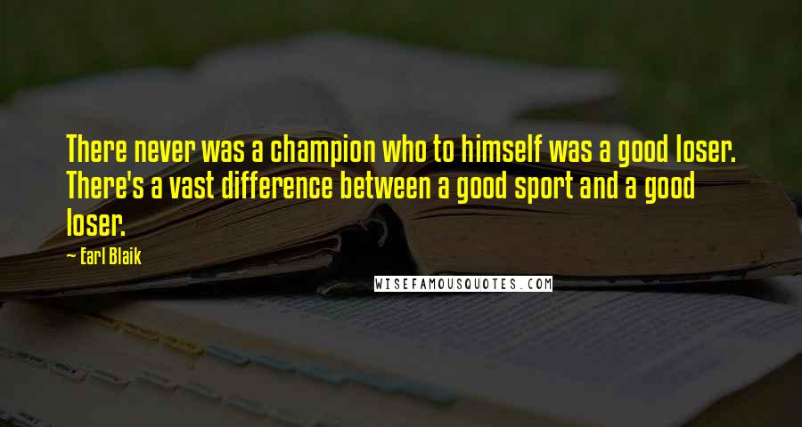 Earl Blaik Quotes: There never was a champion who to himself was a good loser. There's a vast difference between a good sport and a good loser.