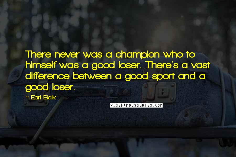 Earl Blaik Quotes: There never was a champion who to himself was a good loser. There's a vast difference between a good sport and a good loser.