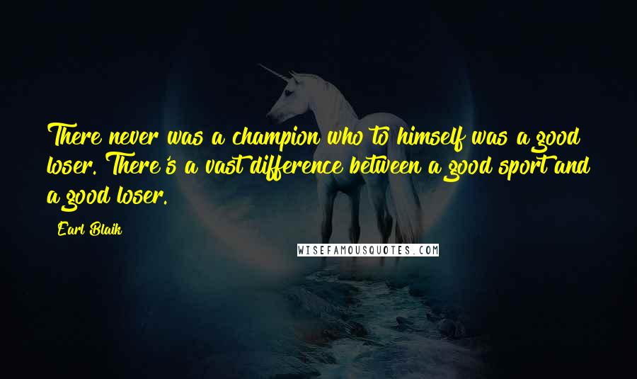 Earl Blaik Quotes: There never was a champion who to himself was a good loser. There's a vast difference between a good sport and a good loser.