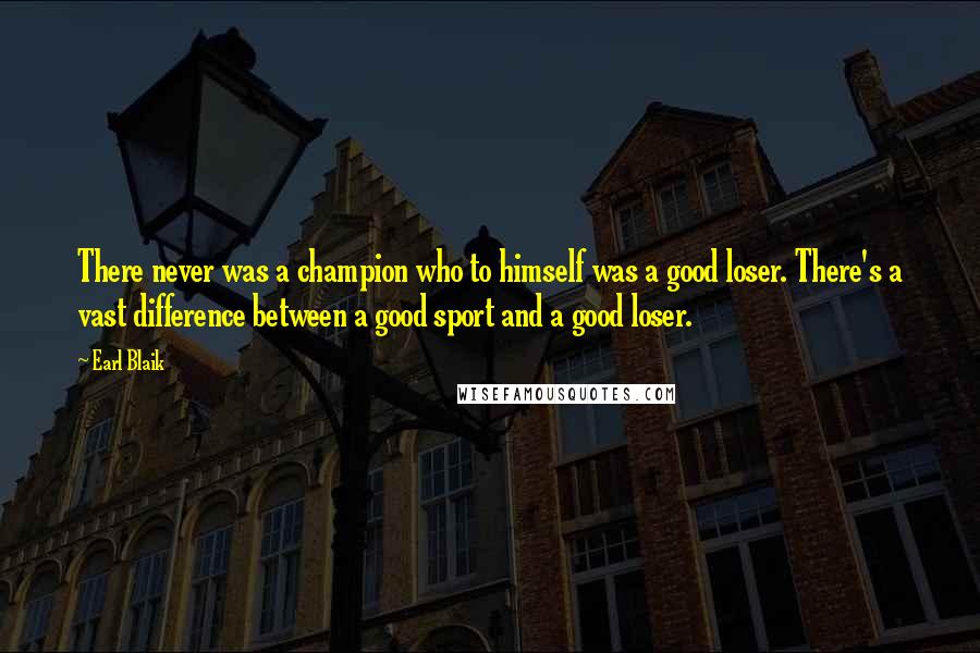 Earl Blaik Quotes: There never was a champion who to himself was a good loser. There's a vast difference between a good sport and a good loser.