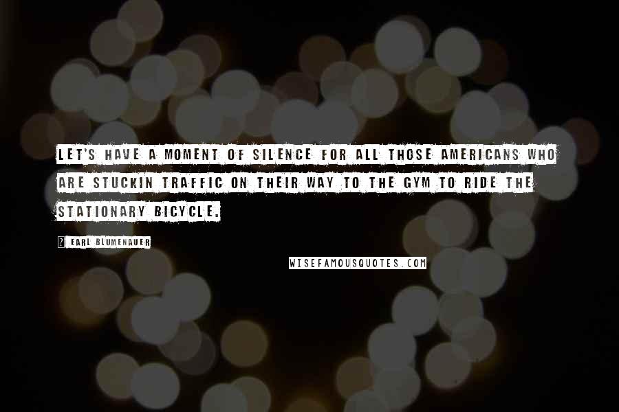 Earl Blumenauer Quotes: Let's have a moment of silence for all those Americans who are stuckin traffic on their way to the gym to ride the stationary bicycle.