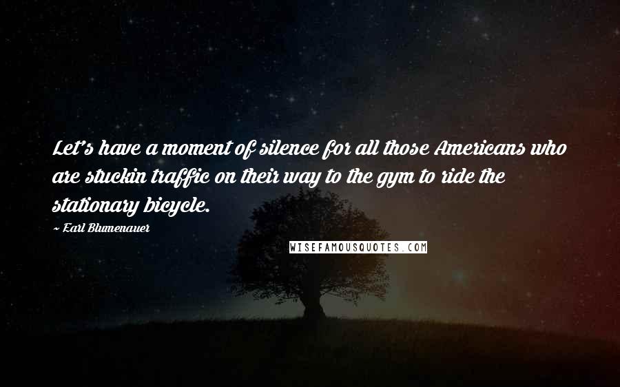 Earl Blumenauer Quotes: Let's have a moment of silence for all those Americans who are stuckin traffic on their way to the gym to ride the stationary bicycle.