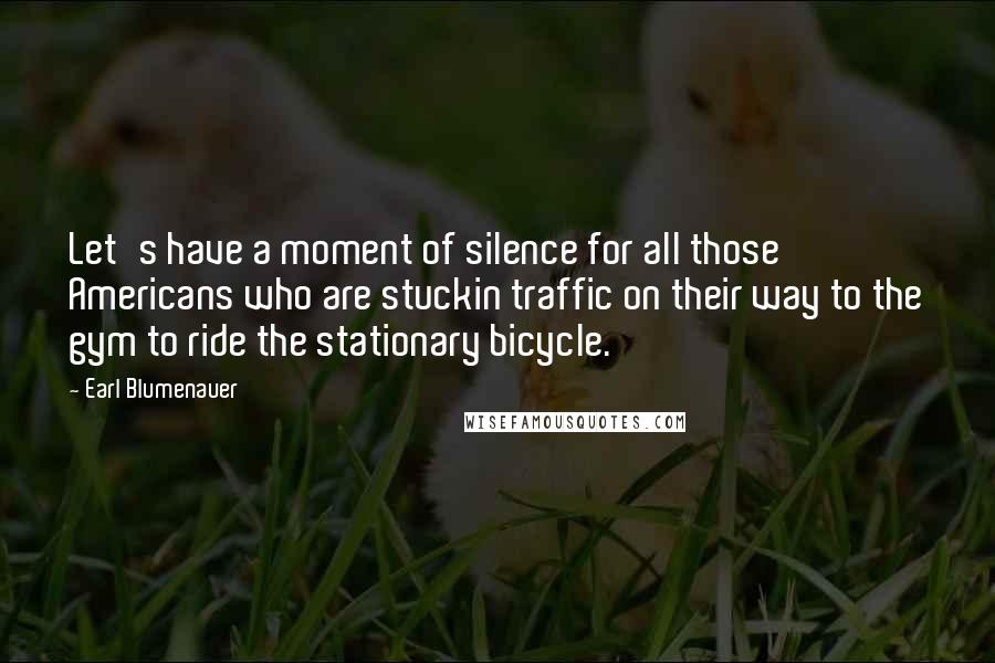 Earl Blumenauer Quotes: Let's have a moment of silence for all those Americans who are stuckin traffic on their way to the gym to ride the stationary bicycle.